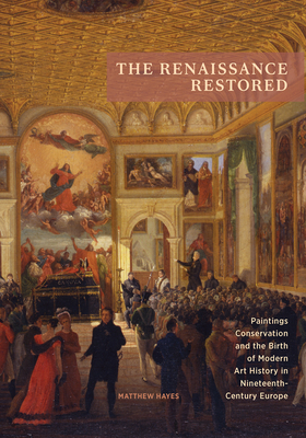 The Renaissance Restored: Paintings Conservation and the Birth of Modern Art History in Nineteenth-Century Europe by Matthew Hayes