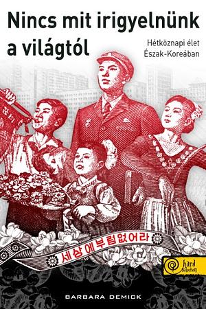 Nincs mit irigyelnünk a világtól: Hétköznapi élet Észak-Koreában by Barbara Demick