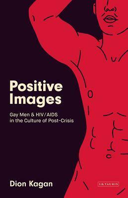 Positive Images: Gay Men and HIV/AIDS in the Culture of 'Post Crisis by Dion Kagan