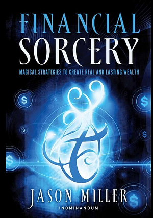 Financial Sorcery: Magical Strategies to Create Real and Lasting Wealth by Jason G. Miller