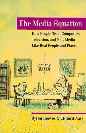 The Media Equation: How People Treat Computers, Television, and New Media like Real People and Places by Clifford Nass, Byron Reeves, Byron Reeves