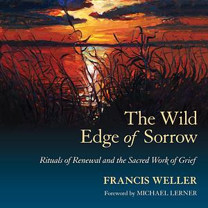 The Wild Edge of Sorrow: Rituals of Renewal and the Sacred Work of Grief by Francis Weller, Michael Lerner