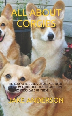 All about Corgies: The Complete Guides on All You Need to Know about the Corgies and How to Take Good Care of Them by Jake Anderson