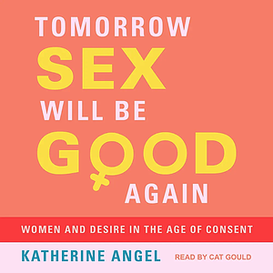 Tomorrow Sex Will Be Good Again: Women and Desire in the Age of Consent by Katherine Angel