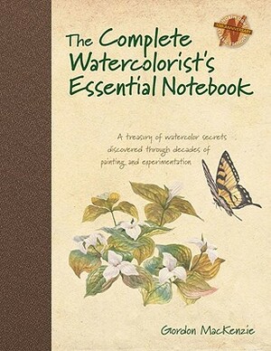 The Complete Watercolorist's Essential Notebook: A Treasury of Watercolor Secrets Discovered Through Decades of Painting and Expe Rimentation by Gordon MacKenzie