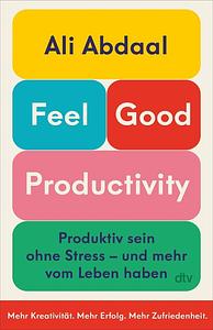 Feel-Good Productivity: Produktiv sein ohne Stress - und mehr vom Leben haben | Das erste Buch des weltweit bekanntesten Produktivitäts-Influencers by Ali Abdaal