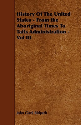 History Of The United States - From the Aboriginal Times To Tafts Administration - Vol III by John Clark Ridpath