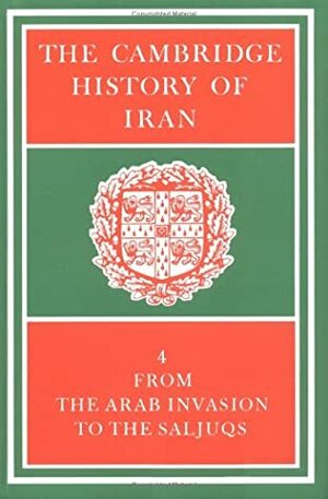 The Cambridge History of Iran, Volume 4: From the Arab Invasion to the Saljuqs by Richard N. Frye