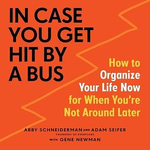 In Case You Get Hit by a Bus: A Plan to Organize Your Life Now for When Youre Not Around Later by Abby Schneiderman, Abby Schneiderman, Gene Newman, Adam Seifer