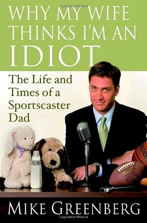 Why My Wife Thinks I'm an Idiot: The Life and Times of a Sportscaster Dad by Mike Greenberg