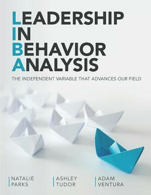 Leadership In Behavior Analysis: The Independent Variable That Advances Our Field by Natalie Parks, Ashley Tudor, Adam Ventura