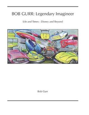 Bob Gurr: Legendary Imagineer: Life and Times - Disney and Beyond by Bob Gurr