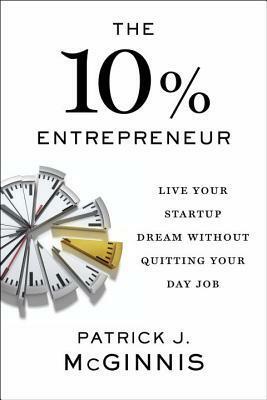 The 10% Entrepreneur: Live Your Startup Dream Without Quitting Your Day Job by Patrick J. McGinnis