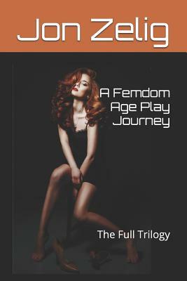 A Femdom Age Play Journey: The Full Trilogy by Jon Zelig