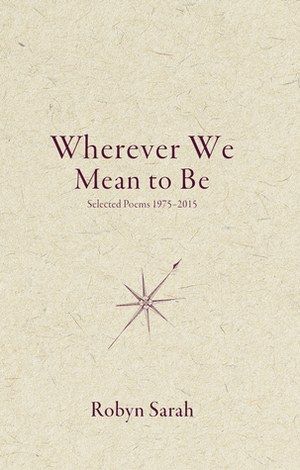 Wherever We Mean to Be: Selected Poems, 1975-2015 by Robyn Sarah