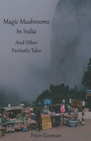 Magic Mushrooms In India And Other Fantastic Tales by Peter Gorman