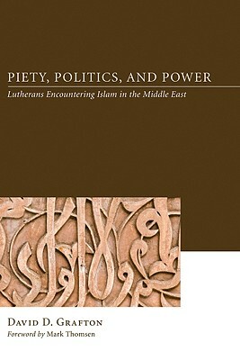 Piety, Politics, and Power: Lutherans Encountering Islam in the Middle East by David D. Grafton