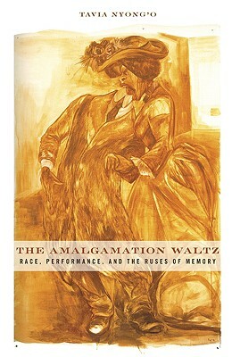 The Amalgamation Waltz: Race, Performance, and the Ruses of Memory by Tavia Nyong’o