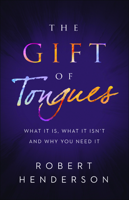 The Gift of Tongues: What It Is, What It Isn't and Why You Need It by Robert Henderson