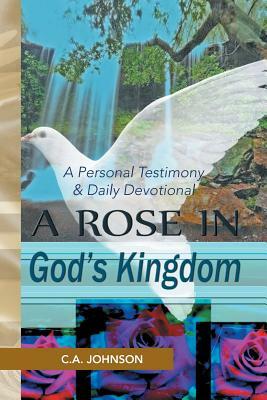 A Rose in God's Kingdom: A Personal Testimony & Daily Devotional by C. A. Johnson