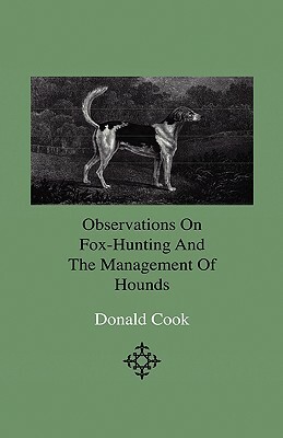 Observations On Fox-Hunting And The Management Of Hounds In The Kennel And The Field. Addressed To A Young Sportman, About To Undertake A Hunting Esta by Donald Cook