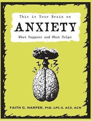 This Is Your Brain On Anxiety: What Happens and What Helps by Faith G. Harper, Faith G. Harper