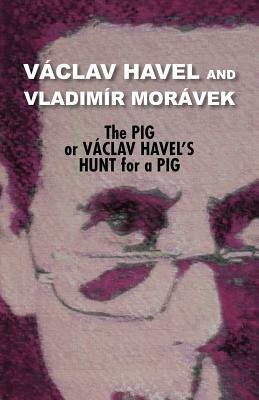 The Pig, or Vaclav Havel's Hunt for a Pig (Havel Collection) by Vladimir Moravek, Václav Havel, Mor Vek Vladim R.