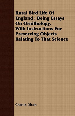 Rural Bird Life of England: Being Essays on Ornithology, with Instructions for Preserving Objects Relating to That Science by Charles Dixon