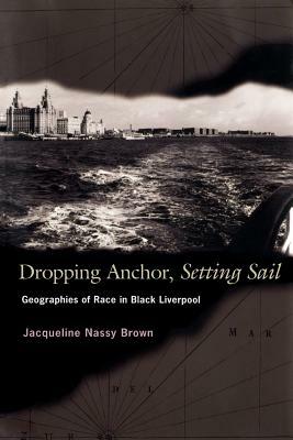 Dropping Anchor, Setting Sail: Geographies of Race in Black Liverpool by Jacqueline Nassy Brown