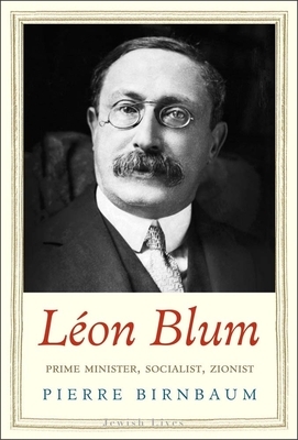 Léon Blum: Prime Minister, Socialist, Zionist by Pierre Birnbaum