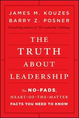 The Truth about Leadership: The No-Fads, Heart-Of-The-Matter Facts You Need to Know by Barry Z. Posner, James M. Kouzes