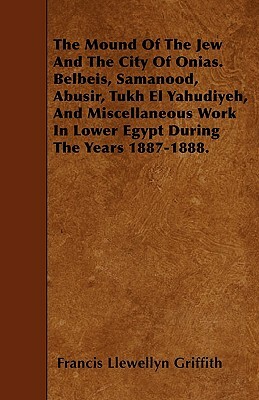 The Mound Of The Jew And The City Of Onias. Belbeis, Samanood, Abusir, Tukh El Yahudiyeh, And Miscellaneous Work In Lower Egypt During The Years 1887- by Francis Llewellyn Griffith