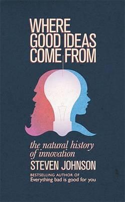 Where Good Ideas Come from: A Natural History of Innovation. Steven Johnson by Steven Johnson, Steven Johnson