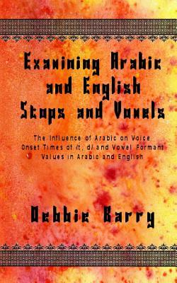 Examining Arabic and English Stops and Vowels: The Influence of Arabic on Voice Onset Times of /t, d/ and Vowel Formant Values in Arabic and English by Debbie Barry