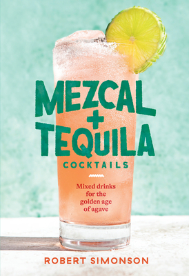 Mezcal and Tequila Cocktails: Mixed Drinks for the Golden Age of Agave by Robert Simonson