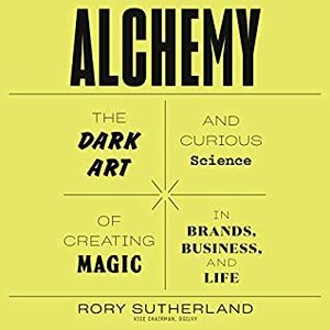 Alchemy: The Dark Art and Curious Science of Creating Magic in Brands, Business, and Life by Rory Sutherland