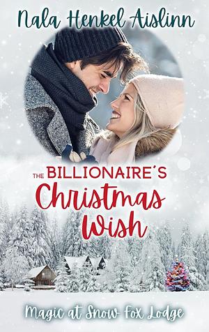 The Billionaire's Christmas Wish: A sweet enemies-to-lovers Christmas romance (Magic at Snow Fox Lodge Book 1) by Nala Henkel-Aislinn