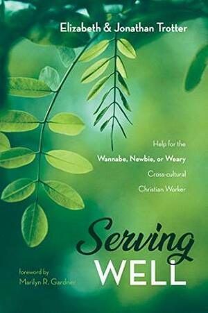 Serving Well: Help for the Wannabe, Newbie, or Weary Cross-cultural Christian Worker by Marilyn R. Gardner, Elizabeth Trotter, Jonathan Trotter