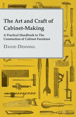 The Art and Craft of Cabinet-Making - A Practical Handbook to the Constuction of Cabinet Furniture by David Denning