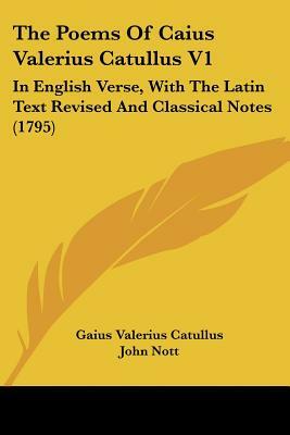 The Poems Of Caius Valerius Catullus V1: In English Verse, With The Latin Text Revised And Classical Notes (1795) by Gaius Valerius Catullus