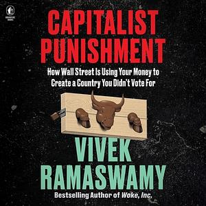 Capitalist Punishment: How Wall Street Is Using Your Money to Create a Country You Didn't Vote For by Vivek Ramaswamy