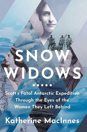 Snow Widows: Scott's Fatal Antarctic Expedition through the Eyes of the Women They Left Behind by Katherine MacInnes
