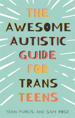 The Awesome Autistic Guide for Trans Teens by Yenn Purkis, Sam Rose