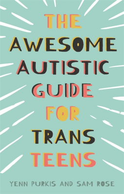 The Awesome Autistic Guide for Trans Teens by Sam Rose, Yenn Purkis