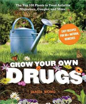 Grow Your Own Drugs: The Top 100 Plants to Grow or Get to Treat Arthritis, Migraines, Coughs and more! by James Wong