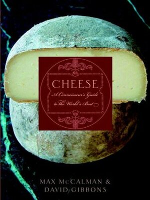 Cheese: A Connoisseur's Guide to the World's Best by Max Mccalman, David Gibbins