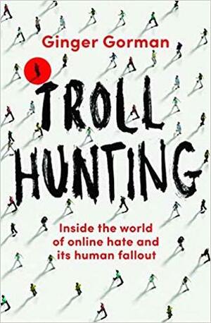Troll Hunting: Inside the World of Online Hate and its Human Fallout by Ginger Gorman