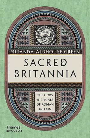 Sacred Britannia: The Gods and Rituals of Roman Britain by Miranda Aldhouse-Green