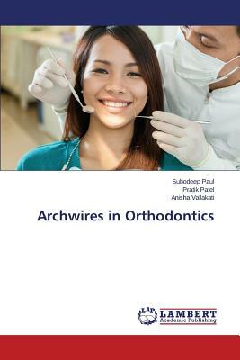 Archwires in Orthodontics by Paul Subodeep, Patel Pratik, Vallakati Anisha