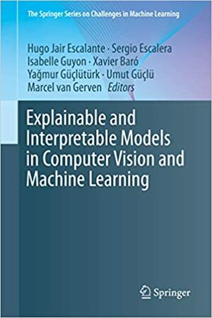 Explainable and Interpretable Models in Computer Vision and Machine Learning by Hugo Jair Escalante, Sergio Escalera, Yağmur Güçlütürk, Isabelle Guyon, Xavier Baró, Marcel van Gerven, Umut Güçlü